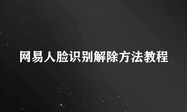 网易人脸识别解除方法教程