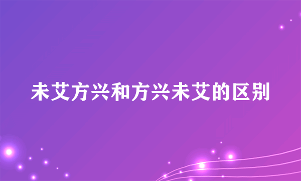 未艾方兴和方兴未艾的区别