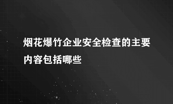 烟花爆竹企业安全检查的主要内容包括哪些