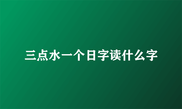 三点水一个日字读什么字