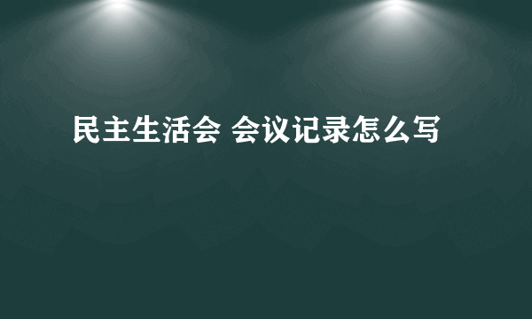 民主生活会 会议记录怎么写