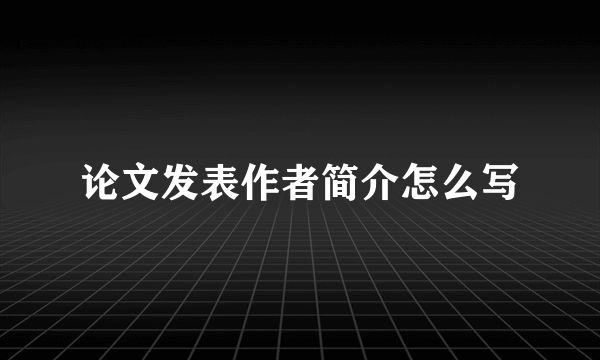 论文发表作者简介怎么写
