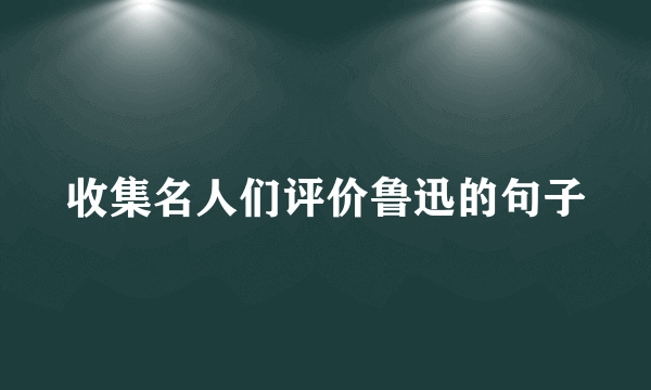 收集名人们评价鲁迅的句子