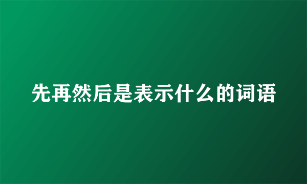 先再然后是表示什么的词语