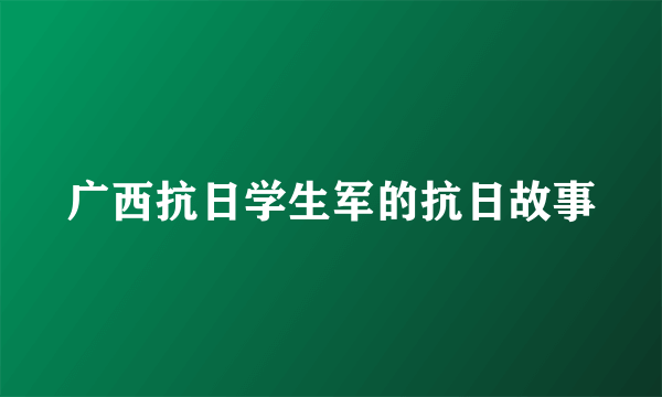 广西抗日学生军的抗日故事