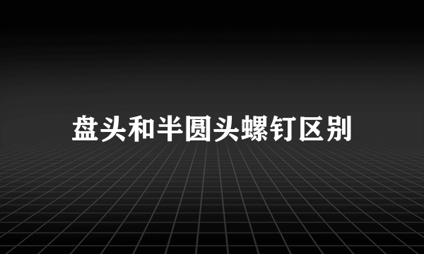盘头和半圆头螺钉区别
