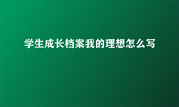学生成长档案我的理想怎么写