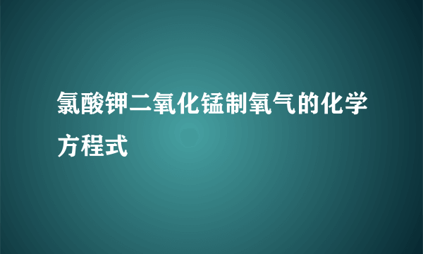 氯酸钾二氧化锰制氧气的化学方程式
