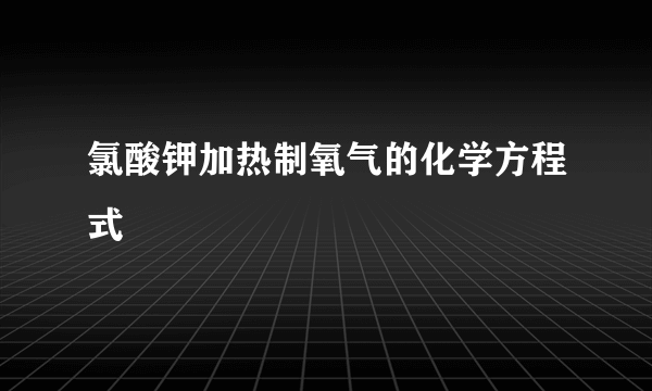 氯酸钾加热制氧气的化学方程式