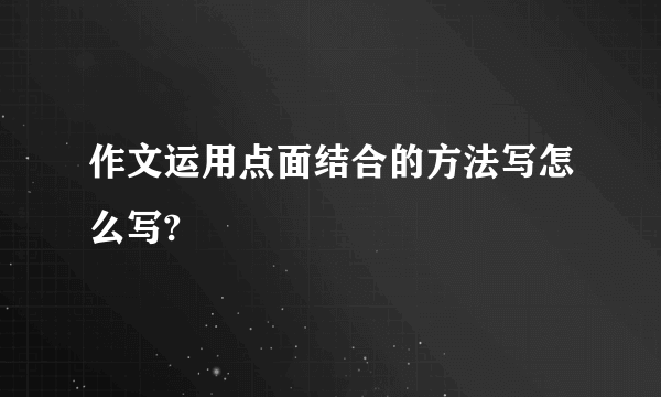 作文运用点面结合的方法写怎么写?