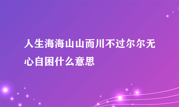 人生海海山山而川不过尔尔无心自困什么意思