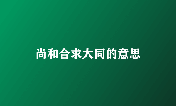尚和合求大同的意思