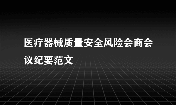 医疗器械质量安全风险会商会议纪要范文