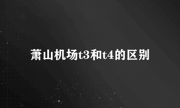 萧山机场t3和t4的区别
