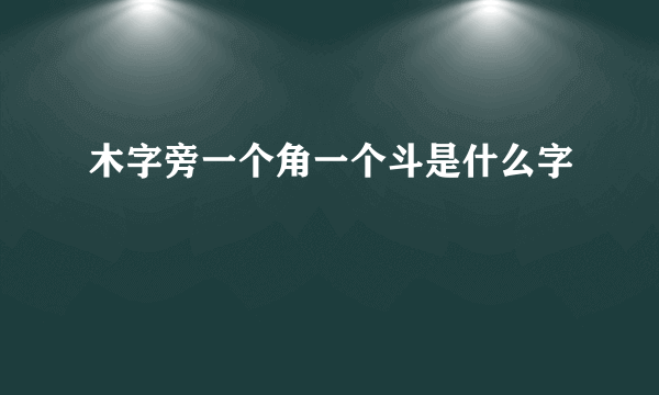 木字旁一个角一个斗是什么字