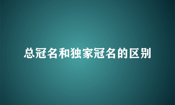 总冠名和独家冠名的区别
