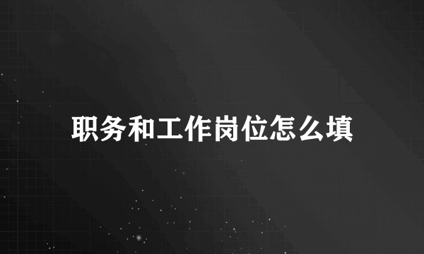 职务和工作岗位怎么填