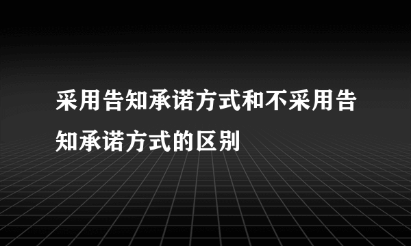 采用告知承诺方式和不采用告知承诺方式的区别