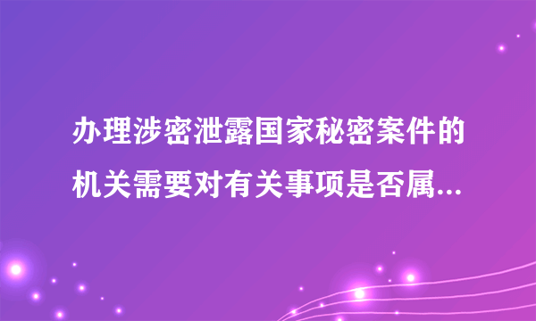 办理涉密泄露国家秘密案件的机关需要对有关事项是否属于国家秘密属于何种秘籍