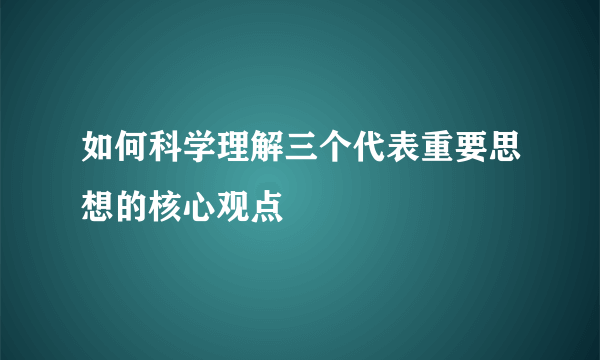 如何科学理解三个代表重要思想的核心观点