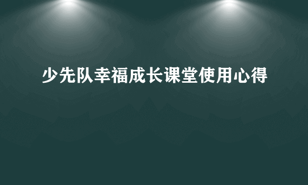 少先队幸福成长课堂使用心得