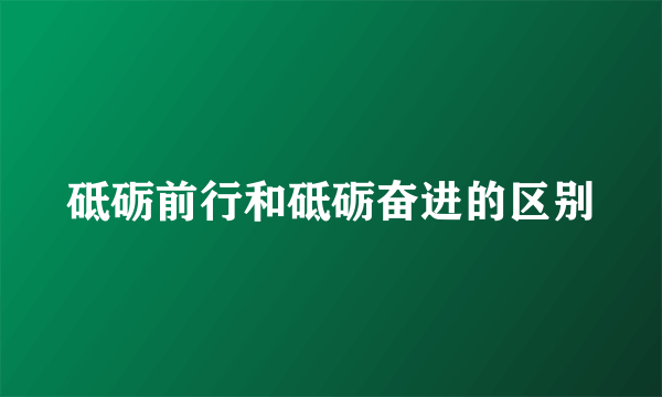 砥砺前行和砥砺奋进的区别