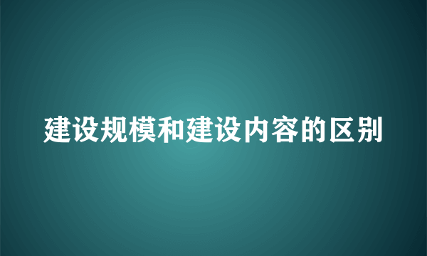 建设规模和建设内容的区别