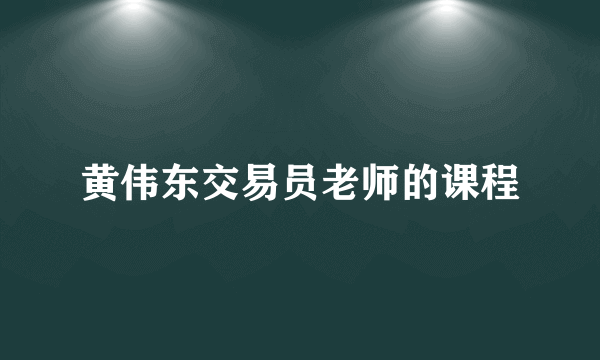 黄伟东交易员老师的课程