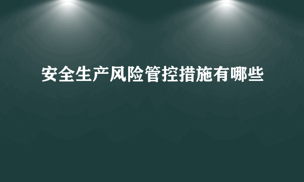 安全生产风险管控措施有哪些