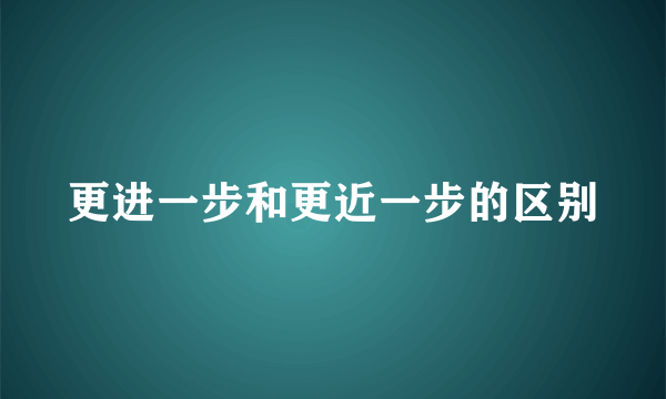 更进一步和更近一步的区别