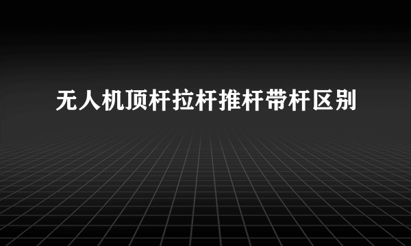 无人机顶杆拉杆推杆带杆区别