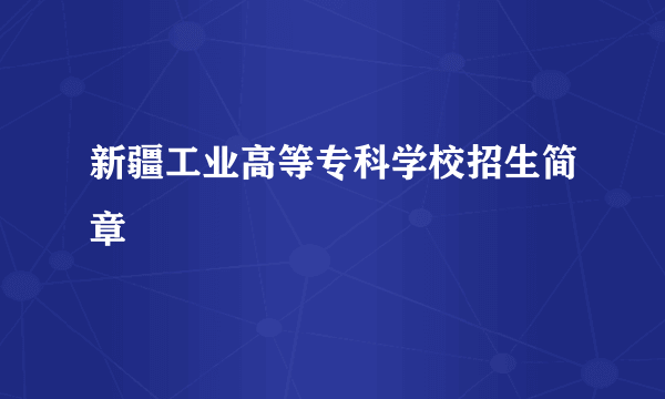 新疆工业高等专科学校招生简章