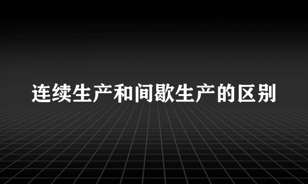 连续生产和间歇生产的区别