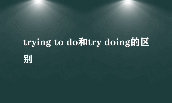 trying to do和try doing的区别