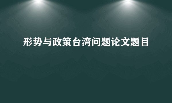 形势与政策台湾问题论文题目