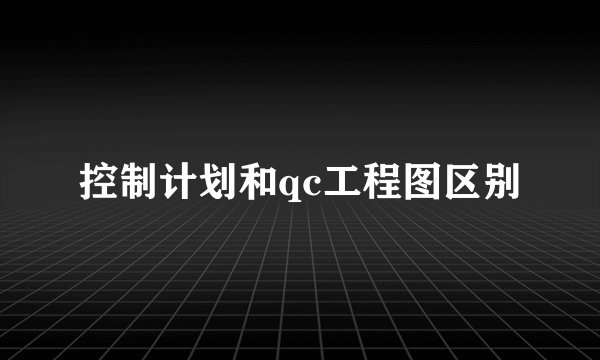 控制计划和qc工程图区别