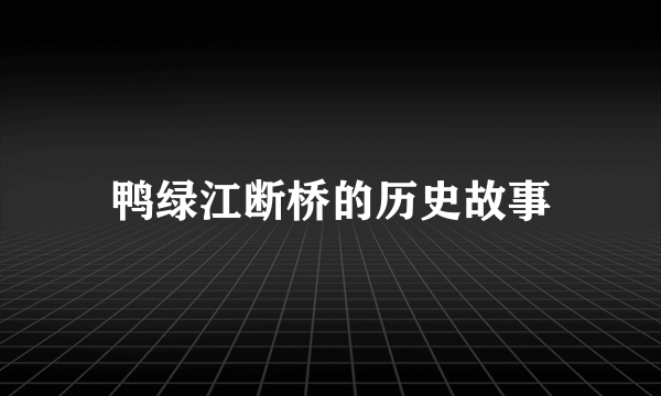 鸭绿江断桥的历史故事
