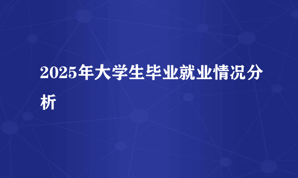 2025年大学生毕业就业情况分析