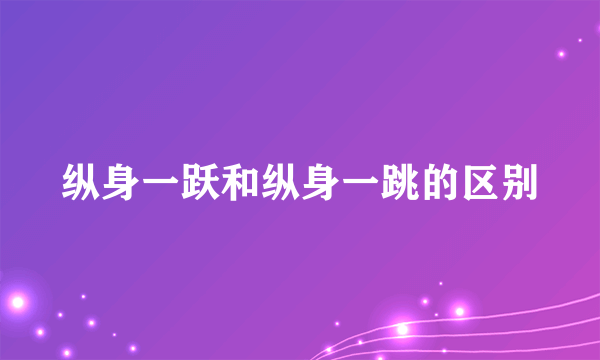 纵身一跃和纵身一跳的区别