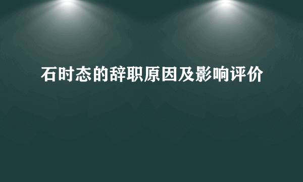石时态的辞职原因及影响评价