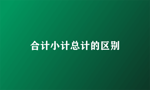 合计小计总计的区别