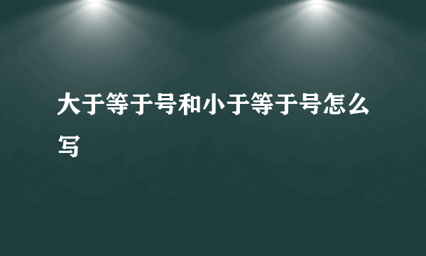 大于等于号和小于等于号怎么写