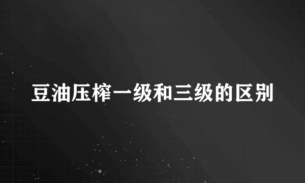豆油压榨一级和三级的区别