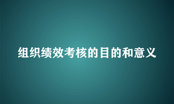 组织绩效考核的目的和意义