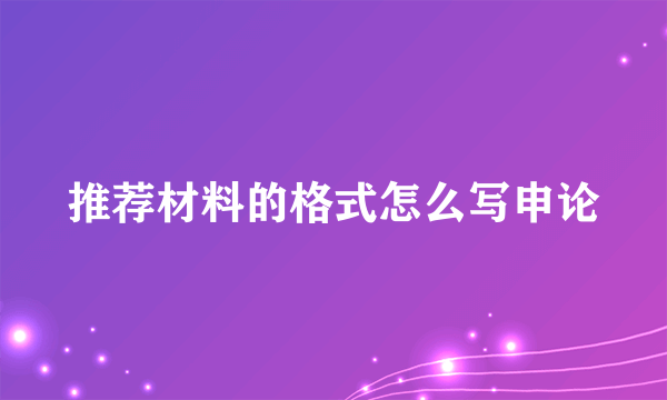 推荐材料的格式怎么写申论