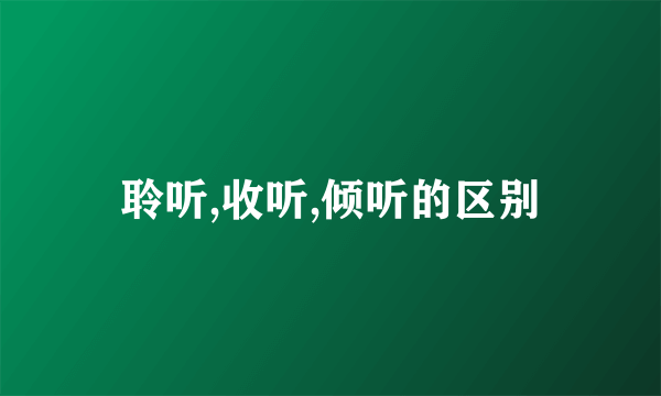 聆听,收听,倾听的区别