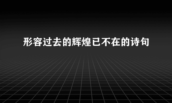 形容过去的辉煌已不在的诗句