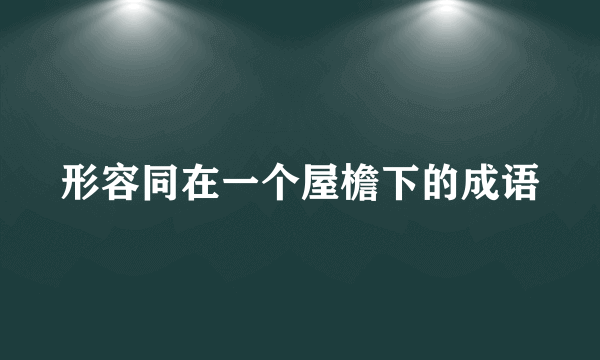 形容同在一个屋檐下的成语