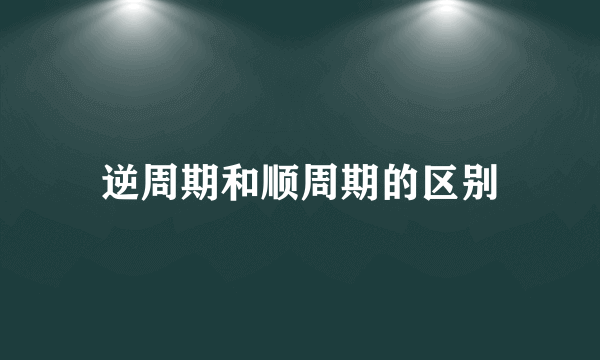 逆周期和顺周期的区别