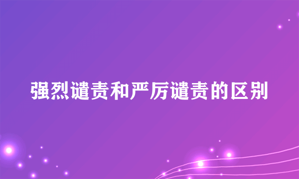 强烈谴责和严厉谴责的区别